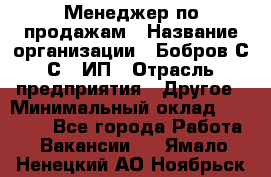 Менеджер по продажам › Название организации ­ Бобров С.С., ИП › Отрасль предприятия ­ Другое › Минимальный оклад ­ 25 000 - Все города Работа » Вакансии   . Ямало-Ненецкий АО,Ноябрьск г.